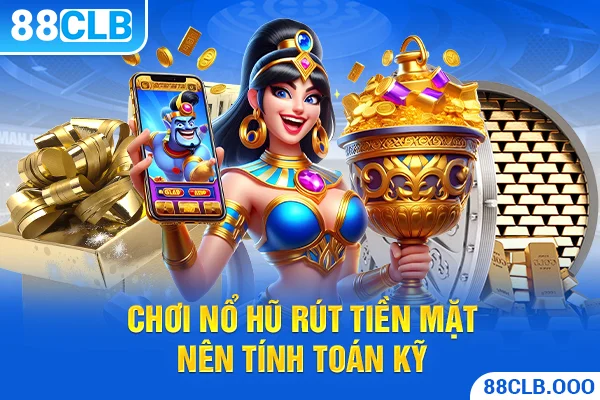 Chơi nổ hũ rút tiền mặt nên tính toán kỹ 